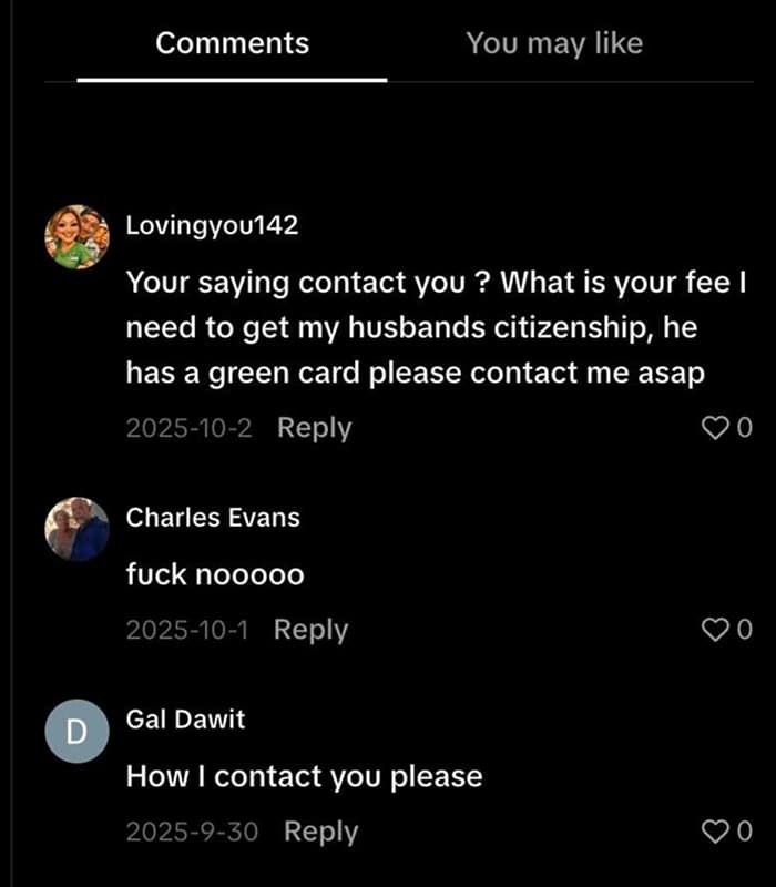 Comments under a TikTok video that say things like: 'You saying contact you? What is your fee I need to get my husbands citizenship' and 'How I contact you please'